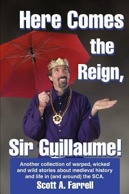 Here Comes the Reign, Sir Guillaume!: Another collection of warped, wicked and wild stories about medieval history and life in (and around) the SCA. by Scott Farrell