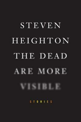 The Dead Are More Visible by Steven Heighton