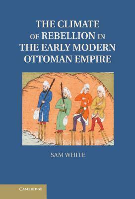 The Climate of Rebellion in the Early Modern Ottoman Empire by Sam White