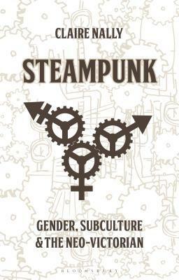 Steampunk: Gender, Subculture and the Neo-Victorian by Claire Nally