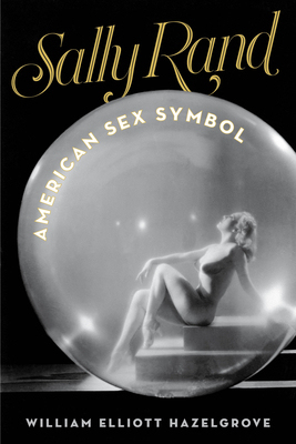 Sally Rand: American Sex Symbol by William Elliott Hazelgrove