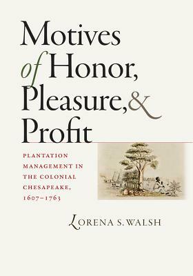 Motives of Honor, Pleasure, and Profit: Plantation Management in the Colonial Chesapeake, 1607-1763 by Lorena S. Walsh