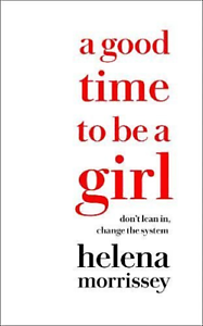 A Good Time to be a Girl: Don't Lean In, Change the System by Helena Morrissey