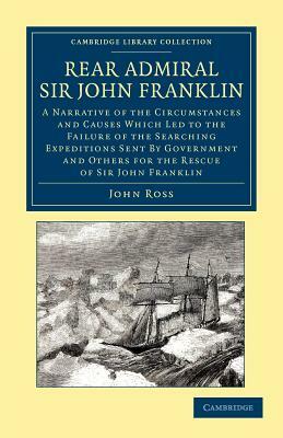 Rear Admiral Sir John Franklin: A Narrative of the Circumstances and Causes Which Led to the Failure of the Searching Expeditions Sent by Government a by John Ross