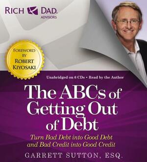 Rich Dad Advisors: The ABCs of Getting Out of Debt: Turn Bad Debt Into Good Debt and Bad Credit Into Good Credit by Garrett Sutton