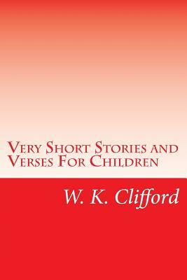 Very Short Stories and Verses For Children by W. K. Clifford