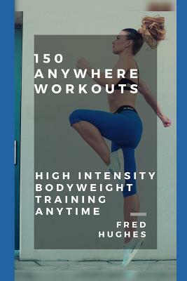 150 Anywhere Workouts: High Intensity Bodyweight Training Anytime by Fred Hughes