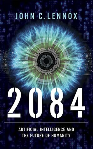 2084: Artificial Intelligence, the Future of Humanity, and the God Question by John C. Lennox