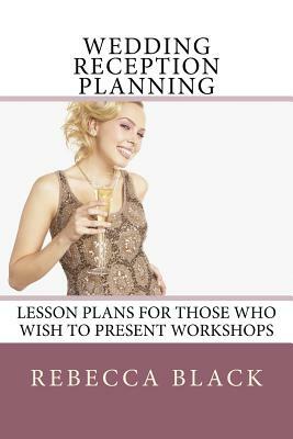Wedding Reception Planning: Lesson Plans for Those Who Wish to Present Workshops by Rebecca Black