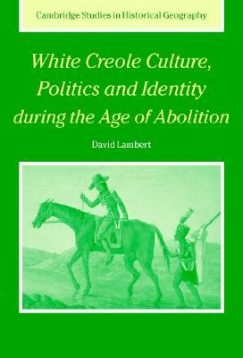 White Creole Culture, Politics and Identity During the Age of Abolition by David Lambert