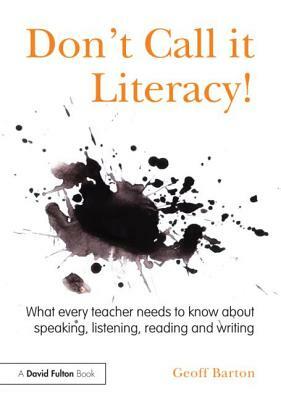 Don't Call it Literacy!: What every teacher needs to know about speaking, listening, reading and writing by Geoff Barton