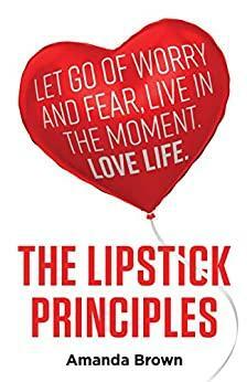 The Lipstick Principles: Let go of worry and fear, live in the moment, love life by Amanda Brown