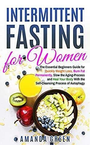 Intermittent Fasting for Women: The Essential Beginners Guide for Quickly Weight Loss, Burn Fat Permanently, Slow the Aging Process and Heal Your Body With the Self-Cleansing Process of Autophagy by Amanda Green