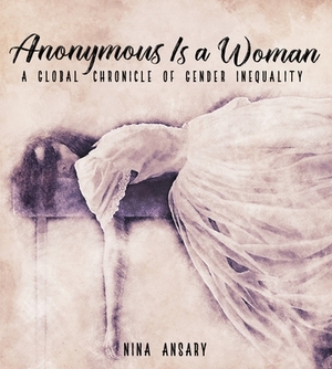 Anonymous Is a Woman: A Global Chronicle of Gender Inequality by Nina Ansary