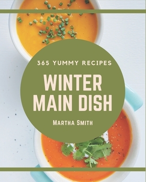 365 Yummy Winter Main Dish Recipes: Make Cooking at Home Easier with Yummy Winter Main Dish Cookbook! by Martha Smith