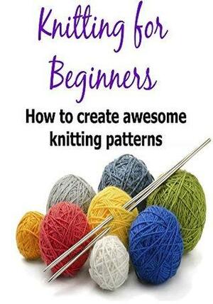 Knitting for Beginners: How to Create Awesome Knitting Patterns: by Lisa Standy, Mary Costello
