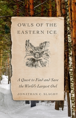 Owls of the Eastern Ice: A Quest to Find and Save the World's Largest Owl by Jonathan C. Slaght