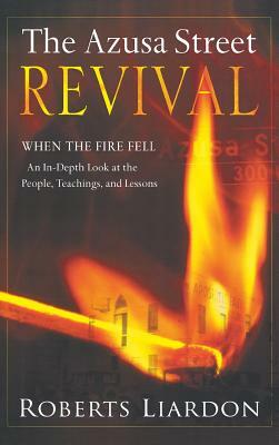 Azusa Street Revival: When the Fire Fell-An In-Depth Look at the People, Teachings, and Lessons by Roberts Liardon