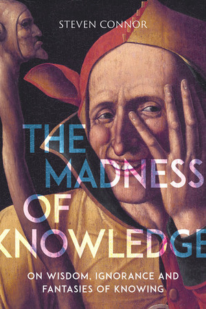 The Madness of Knowledge: On Wisdom, Ignorance and Fantasies of Knowing by Steven Connor
