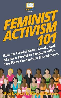 Feminist Activism 101: How to Contribute, Lead, and Make a Positive Impact with the New Feminism Revolution by Megan Hussey, Howexpert