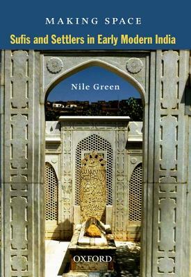 Making Space: Sufis and Settlers in Early Modern India by Nile Green