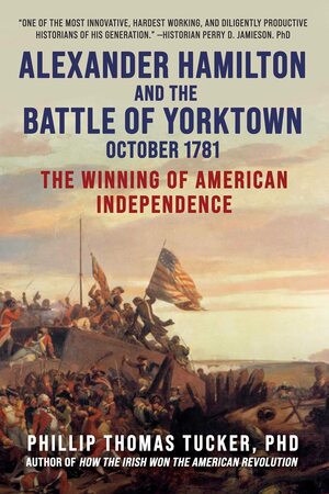 Alexander Hamilton and the Battle of Yorktown, October 1781: The Winning of American Independence by Phillip Thomas Tucker