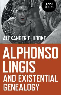 Alphonso Lingis and Existential Genealogy: The First Full Length Study of the Work of Alphonso Lingis by Alexander E. Hooke