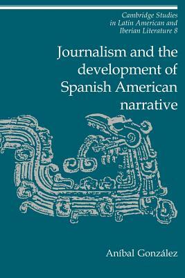 Journalism and the Development of Spanish American Narrative by Aníbal González