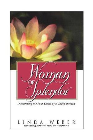 Woman of Splendor: Discovering the Four Facets of a Godly Woman by Linda Weber