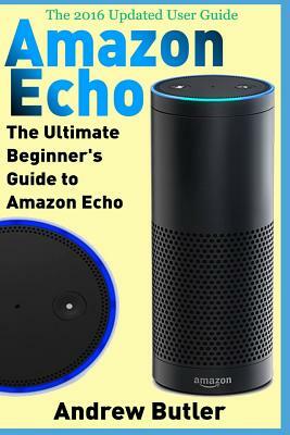 Amazon Echo: The Ultimate Beginner's Guide to Amazon Echo by Andrew Butler