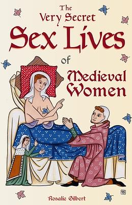 The Very Secret Sex Lives of Medieval Women: An Inside Look at Women & Sex in Medieval Times (Human Sexuality, True Stories, Women in History) by Rosalie Gilbert