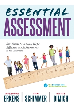 Essential Assessment: Six Tenets for Bringing Hope, Efficacy, and Achievement to the Classroom--Deepen Teachers' Understanding of Assessment by Cassandra Erkens, Nicole Dimich, Tom Schimmer