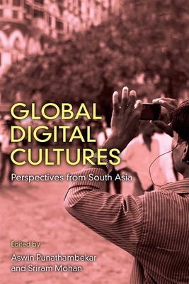 Global Digital Cultures: Perspectives from South Asia by Sriram Mohan, Aswin Punathambekar