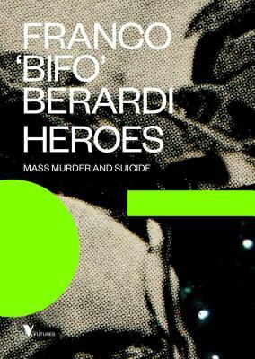 Heroes: Mass Murder and Suicide by Franco "Bifo" Berardi