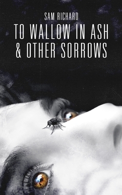 To Wallow in Ash & Other Sorrows by Sam Richard