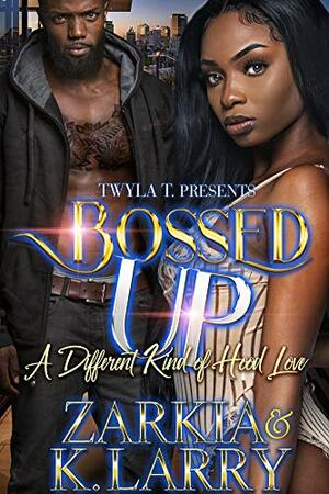 Bossed Up: A Different Kind Of Hood Love by K. Larry, Zarkia