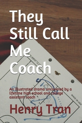 They Still Call Me Coach: An illustrated drama uncovered by a lifetime high school and college assistant coach by Henry Tran