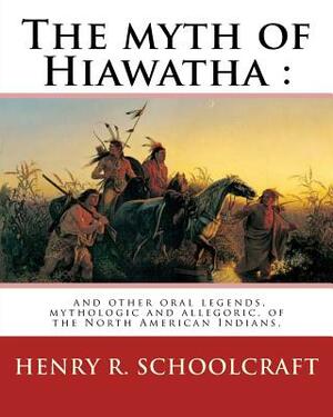 The myth of Hiawatha: and other oral legends, mythologic and allegoric, of the: North American Indians. By: Henry R. Schoolcraft by Henry R. Schoolcraft