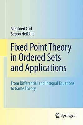 Fixed Point Theory in Ordered Sets and Applications: From Differential and Integral Equations to Game Theory by Siegfried Carl, Seppo Heikkilä