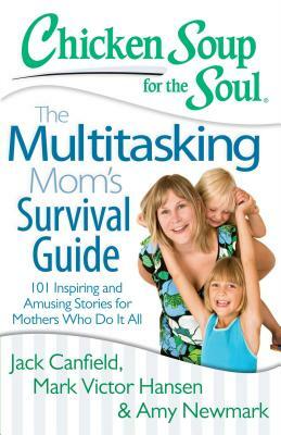 Chicken Soup for the Soul: The Multitasking Mom's Survival Guide: 101 Inspiring and Amusing Stories for Mothers Who Do It All by Amy Newmark, Mark Victor Hansen, Jack Canfield