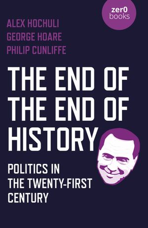 The End of the End of History: Politics in the Twenty-First Century by George Hoare, Philip Cunliffe, Alex Hochuli