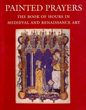 Painted Prayers: The Book of Hours in Medieval and Renaissance Art by Roger S. Wieck