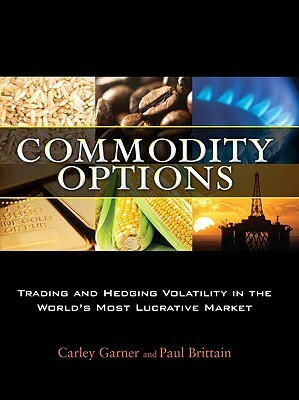 Commodity Options: Trading and Hedging Volatility in the World's Most Lucrative Market by Carley Garner, Paul Brittain