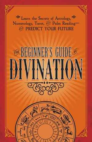 The Beginner's Guide to Divination: Learn the Secrets of Astrology, Numerology, Tarot, and Palm Reading--and Predict Your Future by Adams Media