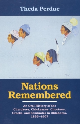Nations Remembered: An Oral History of the Cherokee, Chickasaws, Choctaws, Creeks, and Seminoles in Oklahoma, 1865-1907 by Theda Perdue