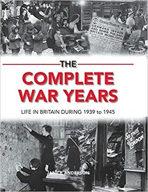 The Complete War Years: Life in Britain During 1939 to 1945 by Janice Anderson