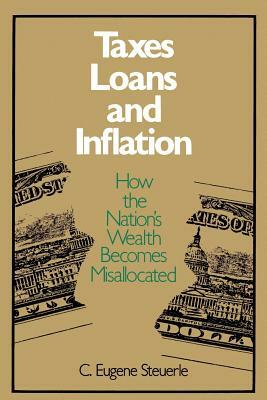Taxes, Loans and Inflation: How the Nation's Wealth Becomes Misallocated by C. Eugene Steuerle
