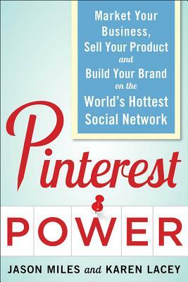 Pinterest Power: Market Your Business, Sell Your Product, and Build Your Brand on the World's Hottest Social Network by Jason Miles, Karen Lacey