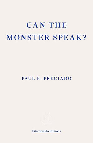 Can the Monster Speak?: A Report to an Academy of Psychoanalysts by Paul B. Preciado