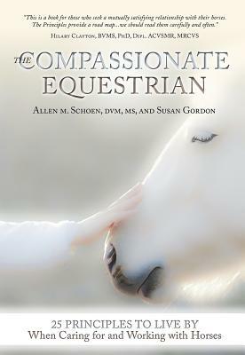 The Compassionate Equestrian: 25 Principles to Live by When Caring for and Working with Horses by Allen Schoen, Susan Gordon